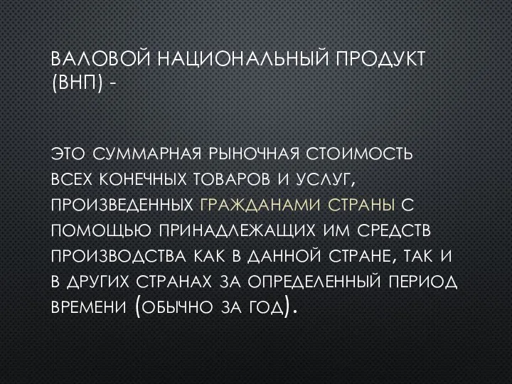 ВАЛОВОЙ НАЦИОНАЛЬНЫЙ ПРОДУКТ (ВНП) - это суммарная рыночная стоимость всех конечных