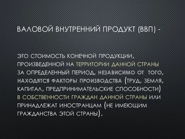 ВАЛОВОЙ ВНУТРЕННИЙ ПРОДУКТ (ВВП) - это стоимость конечной продукции, произведенной на