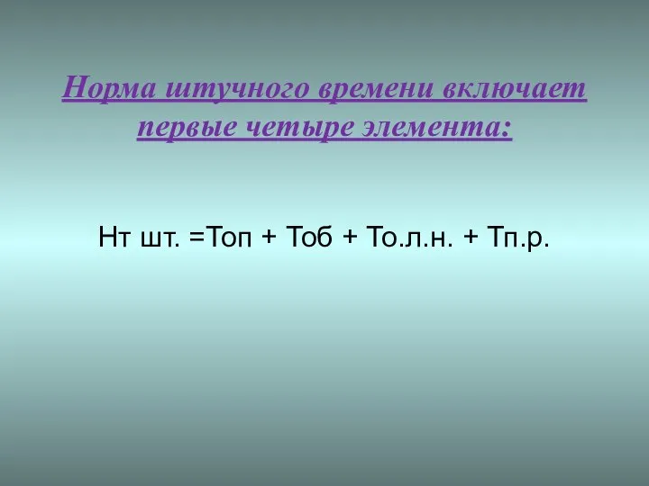 Норма штучного времени включает первые четыре элемента: Нт шт. =Топ + Тоб + То.л.н. + Тп.р.