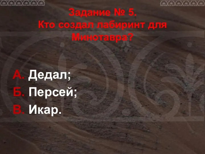 Задание № 5. Кто создал лабиринт для Минотавра? А. Дедал; Б. Персей; В. Икар.