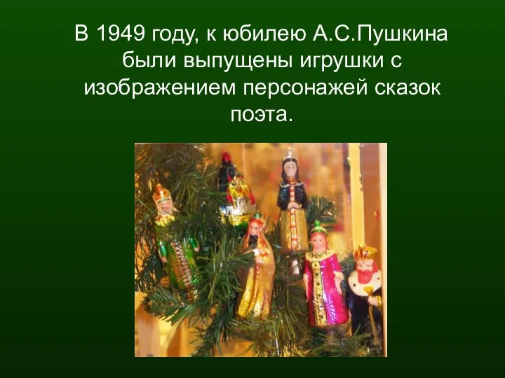 В 1949 году, к юбилею А.С.Пушкина были выпущены игрушки с изображением персонажей сказок поэта.