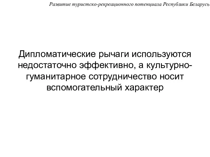 Развитие туристско-рекреационного потенциала Республики Беларусь Дипломатические рычаги используются недостаточно эффективно, а культурно-гуманитарное сотрудничество носит вспомогательный характер