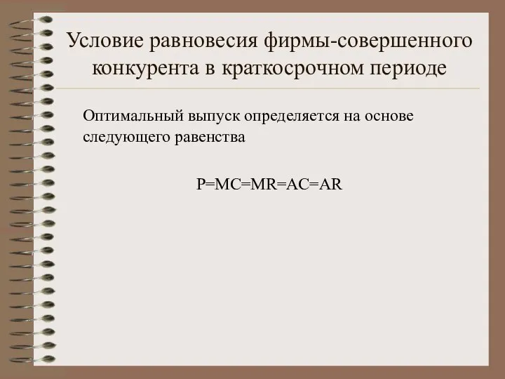 Условие равновесия фирмы-совершенного конкурента в краткосрочном периоде Оптимальный выпуск определяется на основе следующего равенства P=MC=MR=AC=AR