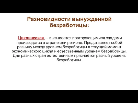 Разновидности вынужденной безработицы: Циклическая — вызывается повторяющимися спадами производства в стране