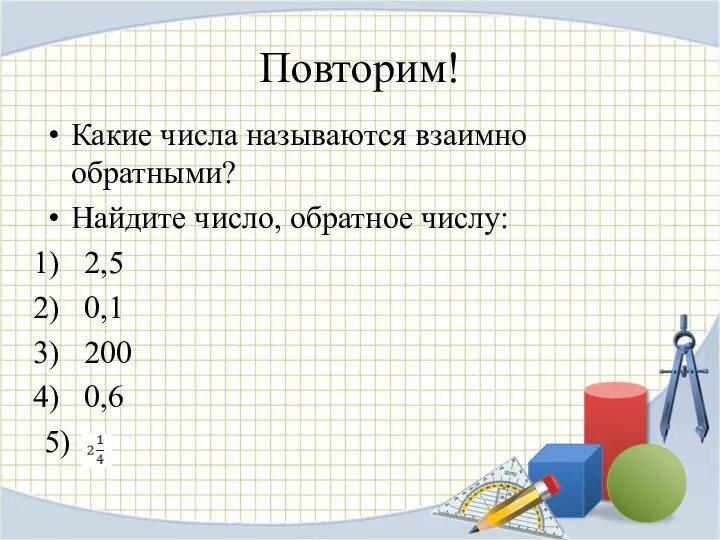 Повторим! Какие числа называются взаимно обратными? Найдите число, обратное числу: 2,5 0,1 200 0,6 5)