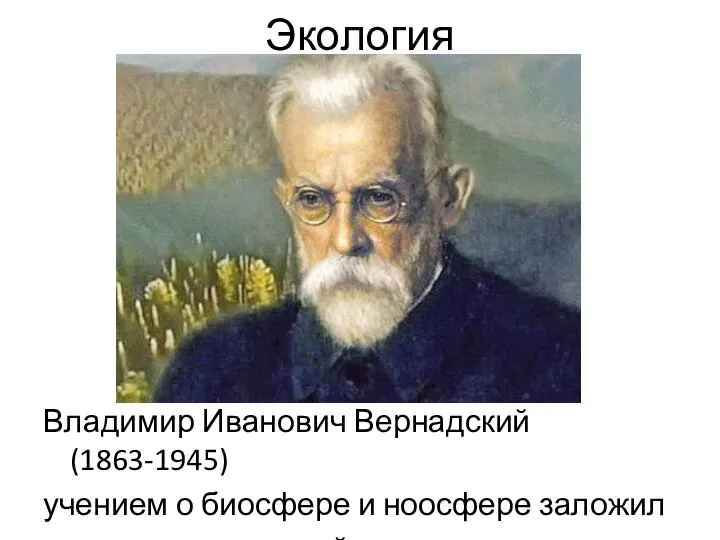 Экология Владимир Иванович Вернадский (1863-1945) учением о биосфере и ноосфере заложил основу современной экологии