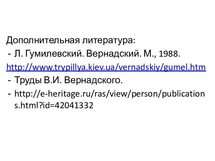 Дополнительная литература: Л. Гумилевский. Вернадский. М., 1988. http://www.trypillya.kiev.ua/vernadskiy/gumel.htm Труды В.И. Вернадского. http://e-heritage.ru/ras/view/person/publications.html?id=42041332