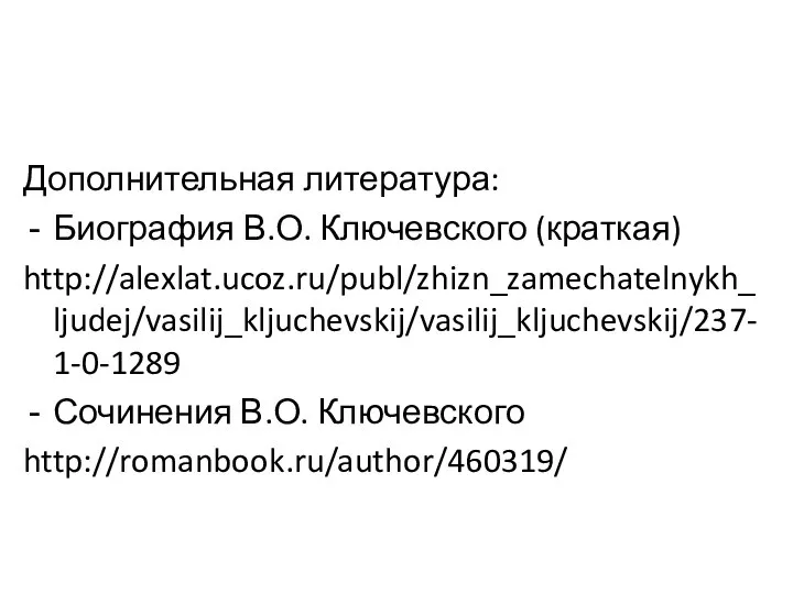 Дополнительная литература: Биография В.О. Ключевского (краткая) http://alexlat.ucoz.ru/publ/zhizn_zamechatelnykh_ljudej/vasilij_kljuchevskij/vasilij_kljuchevskij/237-1-0-1289 Сочинения В.О. Ключевского http://romanbook.ru/author/460319/