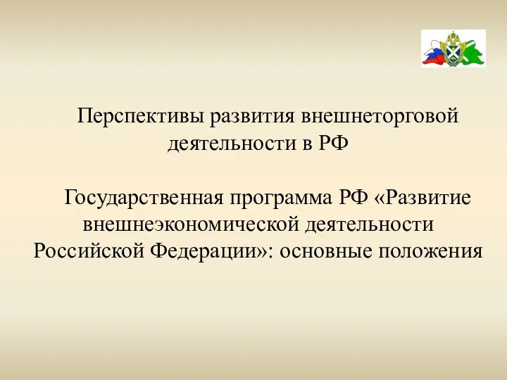 Перспективы развития внешнеторговой деятельности в РФ Государственная программа РФ «Развитие внешнеэкономической деятельности Российской Федерации»: основные положения