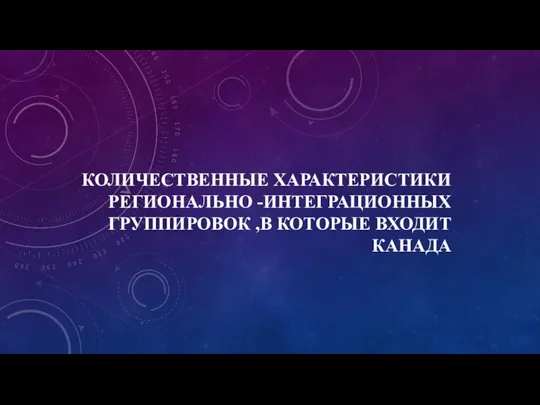 КОЛИЧЕСТВЕННЫЕ ХАРАКТЕРИСТИКИ РЕГИОНАЛЬНО -ИНТЕГРАЦИОННЫХ ГРУППИРОВОК ,В КОТОРЫЕ ВХОДИТ КАНАДА