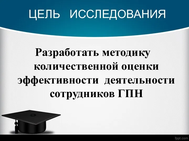 ЦЕЛЬ ИССЛЕДОВАНИЯ Разработать методику количественной оценки эффективности деятельности сотрудников ГПН