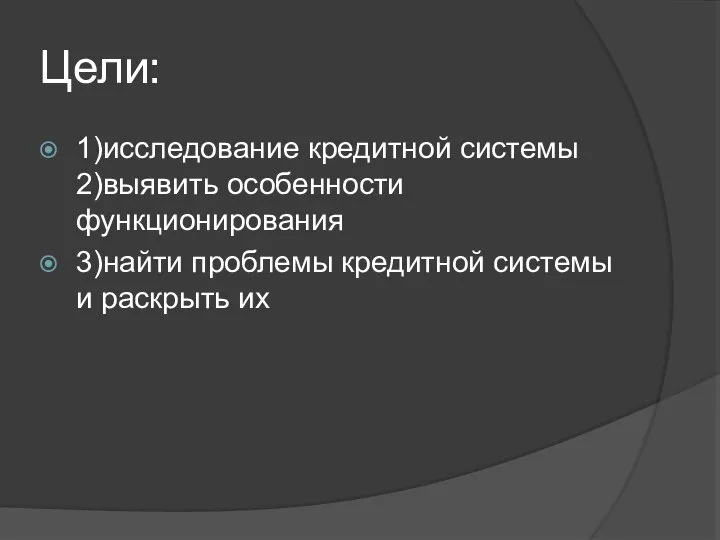 Цели: 1)исследование кредитной системы 2)выявить особенности функционирования 3)найти проблемы кредитной системы и раскрыть их