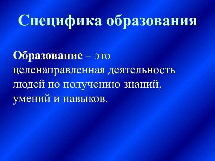 Специфика образования Образование – это целенаправленная деятельность людей по получению знаний, умений и навыков.