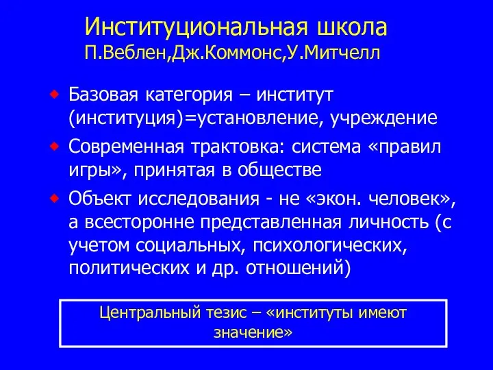 Институциональная школа П.Веблен,Дж.Коммонс,У.Митчелл Базовая категория – институт (институция)=установление, учреждение Современная трактовка: