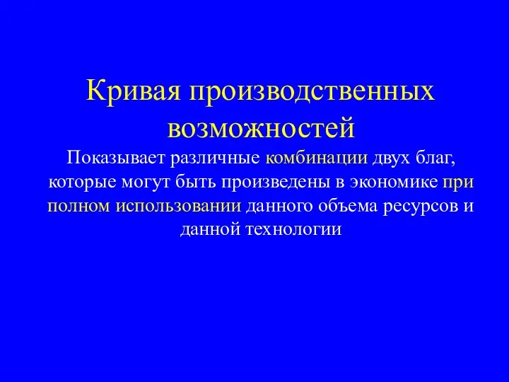 Кривая производственных возможностей Показывает различные комбинации двух благ, которые могут быть