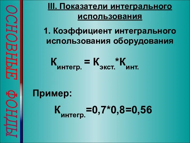 ОСНОВНЫЕ ФОНДЫ III. Показатели интегрального использования 1. Коэффициент интегрального использования оборудования Кинтегр. = Кэкст.*Кинт. Кинтегр.=0,7*0,8=0,56 Пример: