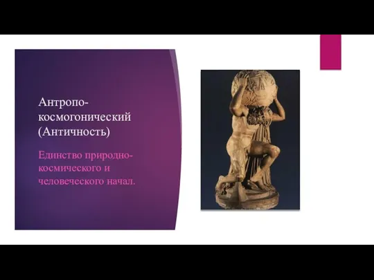 Антропо-космогонический (Античность) Единство природно-космического и человеческого начал.