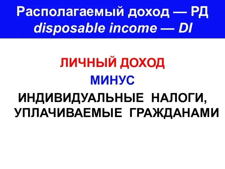 Располагаемый доход — РД disposable income — DI ЛИЧНЫЙ ДОХОД МИНУС ИНДИВИДУАЛЬНЫЕ НАЛОГИ, УПЛАЧИВАЕМЫЕ ГРАЖДАНАМИ