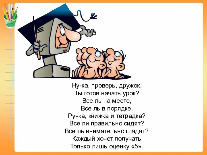 Ну-ка, проверь, дружок, Ты готов начать урок? Все ль на месте,