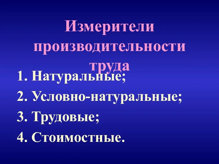 Измерители производительности труда 1. Натуральные; 2. Условно-натуральные; 3. Трудовые; 4. Стоимостные.