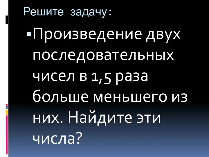 Решите задачу: Произведение двух последовательных чисел в 1,5 раза больше меньшего из них. Найдите эти числа?