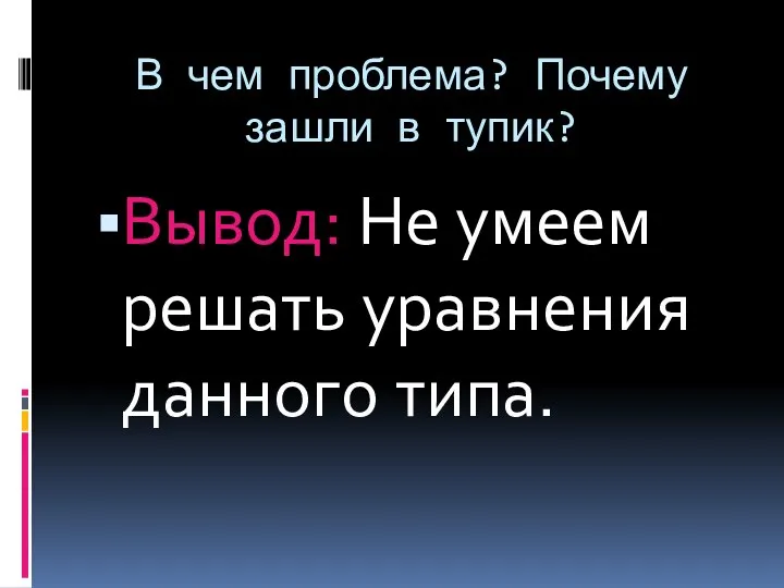 В чем проблема? Почему зашли в тупик? Вывод: Не умеем решать уравнения данного типа.