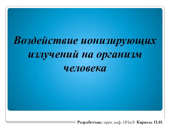 Воздействие ионизирующих излучений на организм человека Разработчик: преп. каф. ИПиЭ Кирвель П.И.