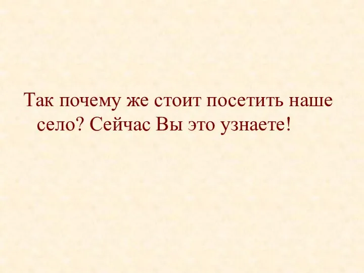 Так почему же стоит посетить наше село? Сейчас Вы это узнаете!