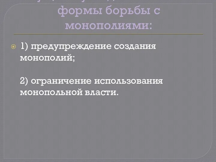 Существуют две основные формы борьбы с монополиями: 1) предупреждение создания монополий; 2) ограничение использования монопольной власти.