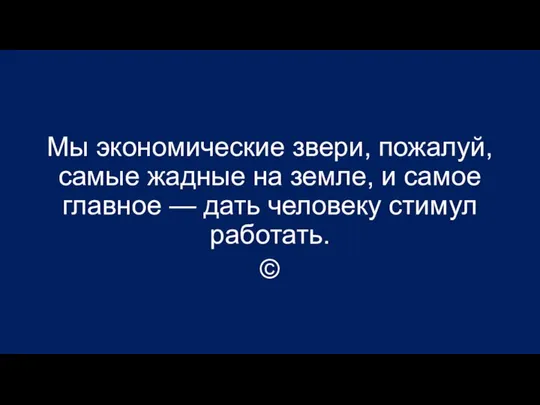 Мы экономические звери, пожалуй, самые жадные на земле, и самое главное