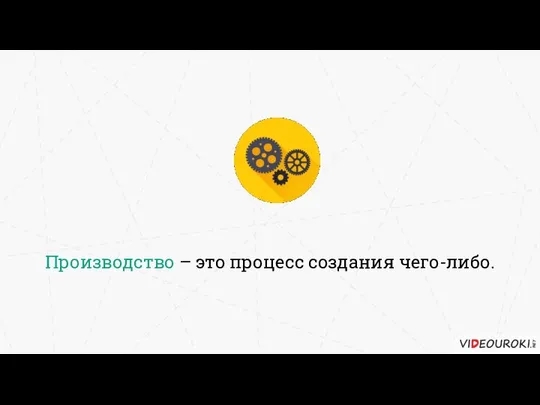 Производство – это процесс создания чего-либо.