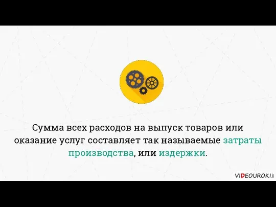 Сумма всех расходов на выпуск товаров или оказание услуг составляет так называемые затраты производства, или издержки.