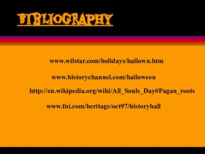 Bibliography www.wilstar.com/holidays/hallown.htm www.historychannel.com/halloween www.fni.com/heritage/oct97/historyhall http://en.wikipedia.org/wiki/All_Souls_Day#Pagan_roots