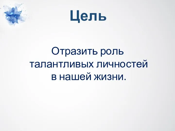 Цель Отразить роль талантливых личностей в нашей жизни.