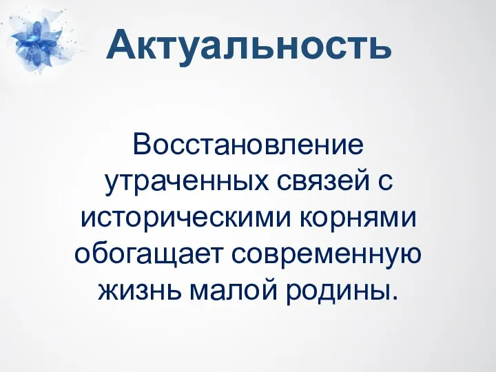 Актуальность Восстановление утраченных связей с историческими корнями обогащает современную жизнь малой родины.