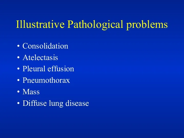 Illustrative Pathological problems Consolidation Atelectasis Pleural effusion Pneumothorax Mass Diffuse lung disease