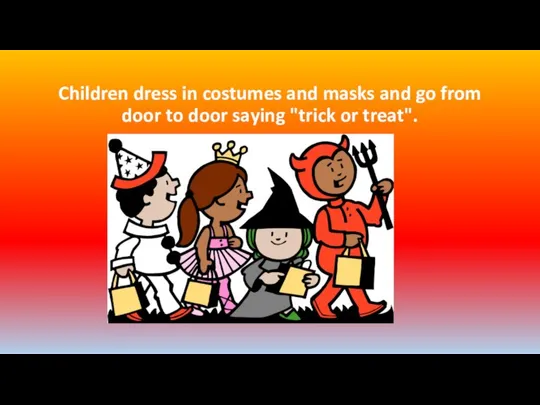 Children dress in costumes and masks and go from door to door saying "trick or treat".