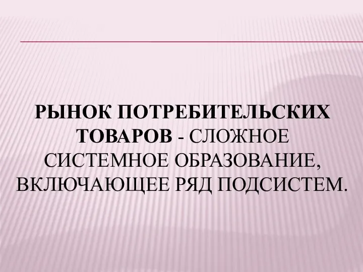 РЫНОК ПОТРЕБИТЕЛЬСКИХ ТОВАРОВ - СЛОЖНОЕ СИСТЕМНОЕ ОБРАЗОВАНИЕ, ВКЛЮЧАЮЩЕЕ РЯД ПОДСИСТЕМ.