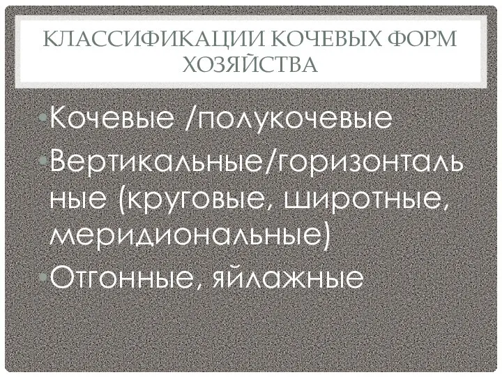 КЛАССИФИКАЦИИ КОЧЕВЫХ ФОРМ ХОЗЯЙСТВА Кочевые /полукочевые Вертикальные/горизонтальные (круговые, широтные, меридиональные) Отгонные, яйлажные