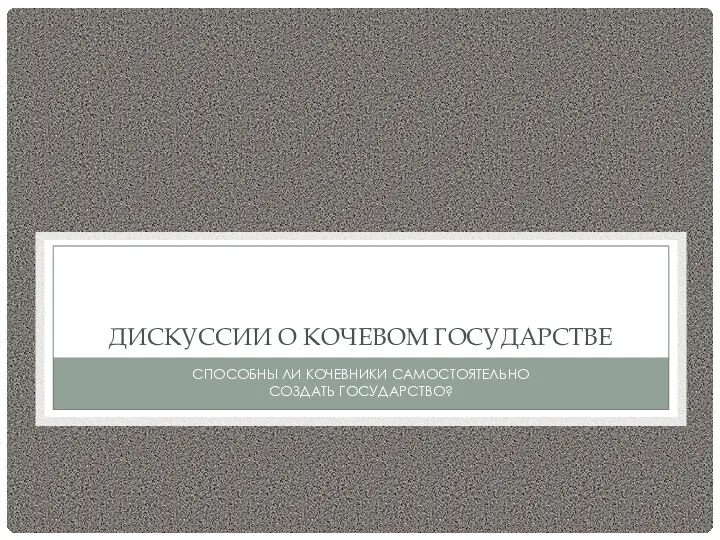 ДИСКУССИИ О КОЧЕВОМ ГОСУДАРСТВЕ СПОСОБНЫ ЛИ КОЧЕВНИКИ САМОСТОЯТЕЛЬНО СОЗДАТЬ ГОСУДАРСТВО?