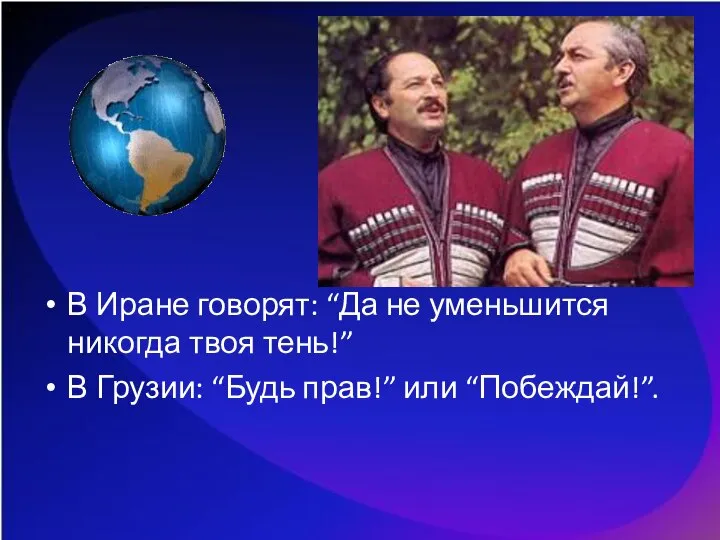 В Иране говорят: “Да не уменьшится никогда твоя тень!” В Грузии: “Будь прав!” или “Побеждай!”.