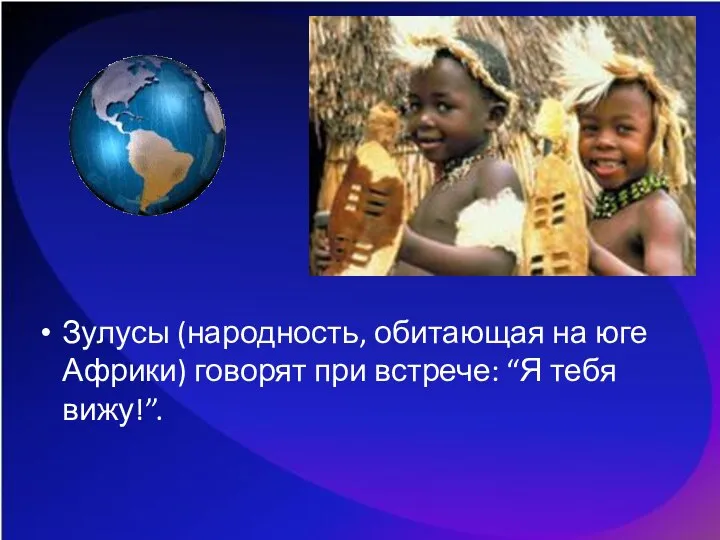 Зулусы (народность, обитающая на юге Африки) говорят при встрече: “Я тебя вижу!”.