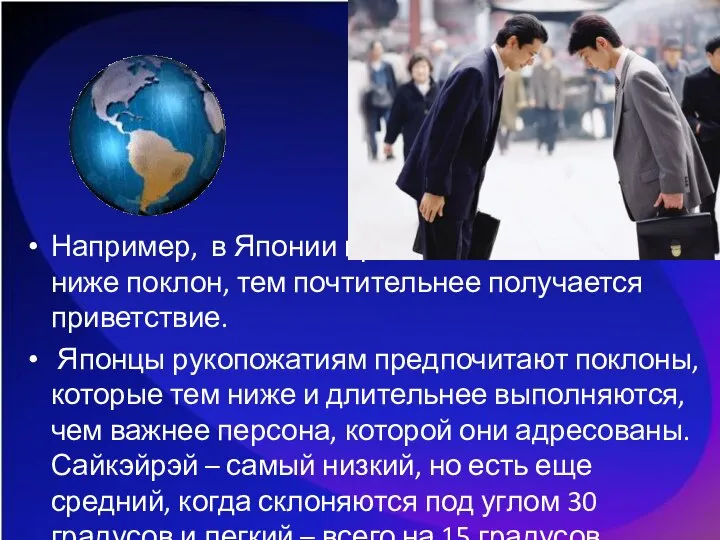 Например, в Японии принято кланяться. Чем ниже поклон, тем почтительнее получается