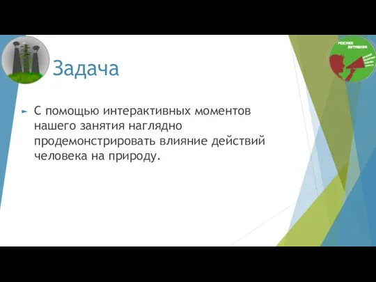 Задача С помощью интерактивных моментов нашего занятия наглядно продемонстрировать влияние действий человека на природу.