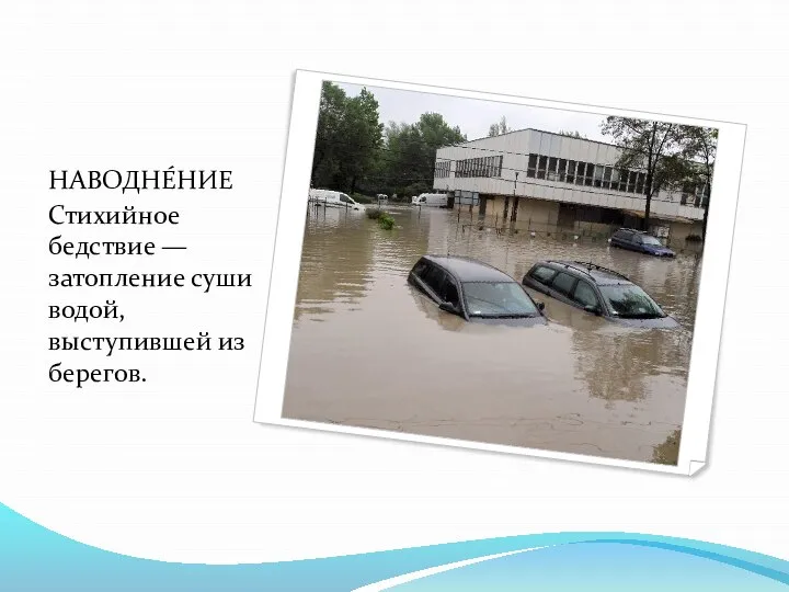 НАВОДНЕ́НИЕ Стихийное бедствие — затопление суши водой, выступившей из берегов.