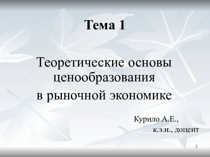 Тема 1 Теоретические основы ценообразования в рыночной экономике Курило А.Е., к.э.н., доцент