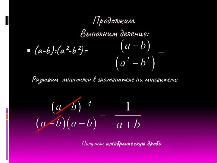 Продолжим. Выполним деление: (a-b):(a²-b²)= Разложим многочлен в знаменателе на множители: 1 Получили алгебраическую дробь.