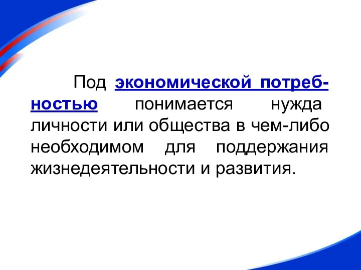 Под экономической потреб-ностью понимается нужда личности или общества в чем-либо необходимом для поддержания жизнедеятельности и развития.