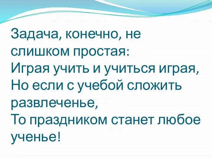 Задача, конечно, не слишком простая: Играя учить и учиться играя, Но