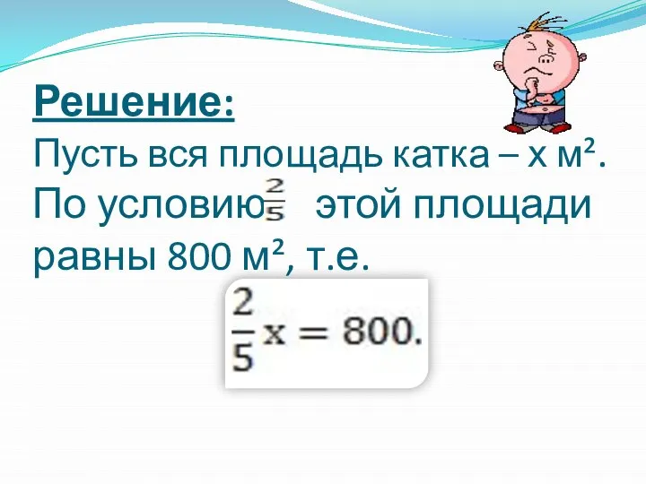 Решение: Пусть вся площадь катка – х м². По условию этой площади равны 800 м², т.е.